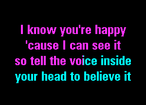 I know you're happy
'cause I can see it

so tell the voice inside
your head to believe it