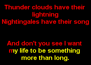 Thunder clouds have their
lightning
Nightingales have their song

And don't you see I want
my life to be something
more than long.