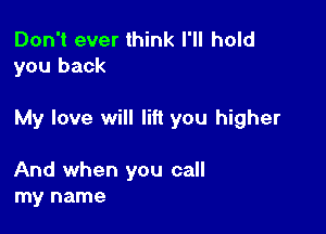 Don't ever think I'll hold
you back

My love will lift you higher

And when you call
my name