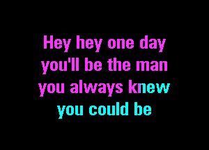 Hey hey one day
you'll be the man

you always knew
you could be