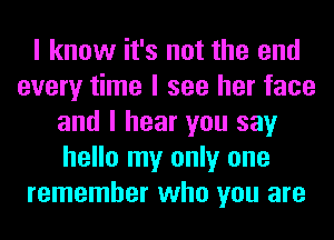 I know it's not the end
every time I see her face
and I hear you say
hello my only one
remember who you are