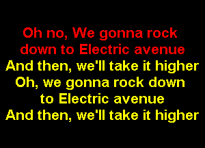 Oh no, We gonna rock
down to Electric avenue
And then, we'll take it higher
Oh, we gonna rock down
to Electric avenue
And then, we'll take it higher