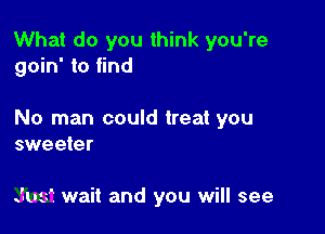 What do you think you're
goin' to find

No man could treat you
sweeter

Jud wait and you will see