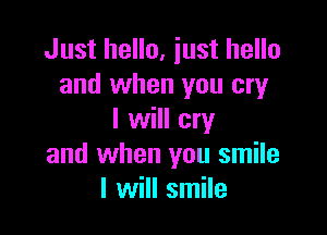 Just hello, just hello
and when you cry

I will cry
and when you smile
I will smile