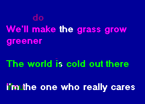 the

The world is cold out there

I'm the one who really cares