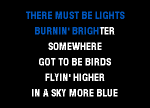 THERE MUST BE LIGHTS
BUBHIH' BRIGHTER
SOMEWHERE
GOT TO BE BIRDS
FLYIH' HIGHER

IN A SKY MORE BLUE l