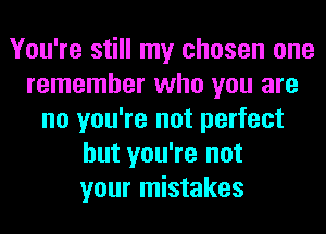 You're still my chosen one
remember who you are
no you're not perfect
but you're not
your mistakes