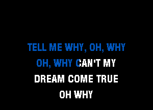 TELL ME WHY, 0H, WHY

0H, WHY CAN'T MY
DREAM COME TRUE
0H WHY