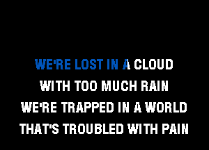 WE'RE LOST IN A CLOUD
WITH TOO MUCH RAIN
WE'RE TRAPPED IN A WORLD
THAT'S TROUBLED WITH PAIN