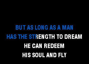BUT AS LONG AS A MAN
HAS THE STRENGTH T0 DREAM
HE CAN REDEEM
HIS SOUL AND FLY