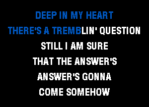 DEEP IN MY HEART
THERE'S A TREMBLIH' QUESTION
STILL I AM SURE
THAT THE AH SWER'S
AHSWER'S GONNA
COME SOMEHOW