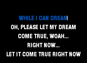 WHILE I CAN DREAM
0H, PLEASE LET MY DREAM
COME TRUE, WOAH...
RIGHT NOW...
LET IT COME TRUE RIGHT NOW