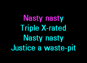 Nasty nasty
Triple X-rated

Nasty nasty
Justice a waste-pit