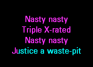 Nasty nasty
Triple X-rated

Nasty nasty
Justice a waste-pit