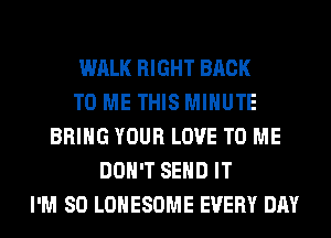 WALK RIGHT BACK
TO ME THIS MINUTE
BRING YOUR LOVE TO ME
DON'T SEND IT
I'M SO LOHESOME EVERY DAY