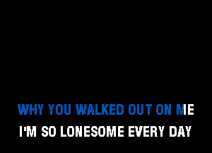 WHY YOU WALKED OUT ON ME
I'M SO LOHESOME EVERY DAY