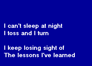 I can't sleep at night
I toss and I turn

I keep losing sight of
The lessons I've learned