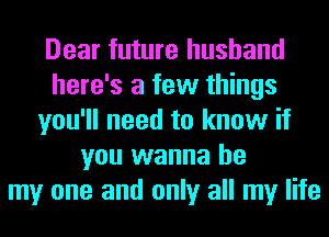 Dear future husband
here's a few things
you'll need to know if
you wanna be
my one and only all my life