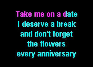 Take me on a date
I deserve a break

and don't forget
the flowers
every anniversary