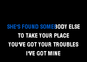 SHE'S FOUND SOMEBODY ELSE
TO TAKE YOUR PLACE
YOU'VE GOT YOUR TROUBLES
I'VE GOT MINE