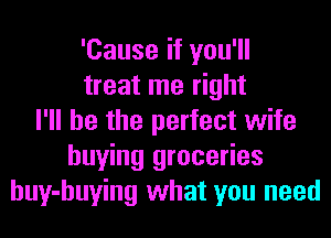 'Cause if you'll
treat me right
I'll be the perfect wife
buying groceries
huy-huying what you need