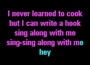 I never learned to cook
but I can write a hook
sing along with me
sing-sing along with me
hey