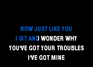 HOW JUST LIKE YOU
I SIT AND WONDER WHY
YOU'VE GOT YOUR TROUBLES
I'VE GOT MINE