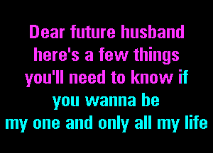 Dear future husband
here's a few things
you'll need to know if
you wanna be
my one and only all my life