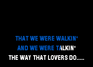 THAT WE WERE WALKIH'
AND WE WERE TALKIH'
THE WAY THAT LOVERS DO .....