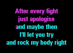 After every fight
just apologise

and maybe then
I'll let you try
and rock my body right