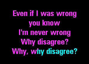 Even if I was wrong
you know

I'm never wrong
Why disagree?
Why, why disagree?