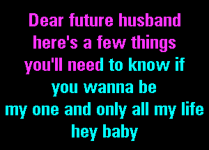 Dear future husband
here's a few things
you'll need to know if
you wanna be
my one and only all my life
hey baby