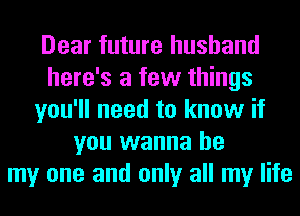 Dear future husband
here's a few things
you'll need to know if
you wanna be
my one and only all my life