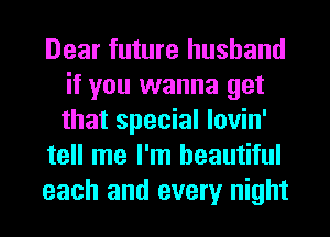 Dear future husband
if you wanna get
that special lovin'

tell me I'm beautiful

each and every night