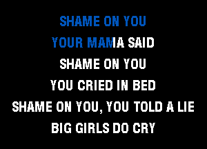 SHAME ON YOU
YOUR MAMA SAID
SHAME ON YOU
YOU CRIED IH BED
SHAME ON YOU, YOU TOLD A LIE
BIG GIRLS DO CRY