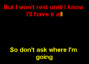 But I won't rest until I know
I'll have it all

So don't ask where I'm
going