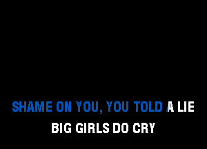 SHAME ON YOU, YOU TOLD A LIE
BIG GIRLS DO CRY