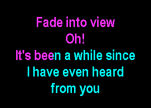 Fade into view
Oh!

It's been a while since
I have even heard
from you