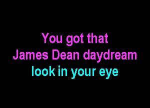 You got that

James Dean daydream
look in your eye