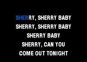 SHERRY, SHERRY BABY
SHERRY, SHERRY BABY
SHERRY BABY
SHERRY, CAN YOU

COME OUT TONIGHT l