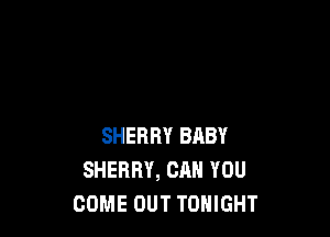 SHERRY BABY
SHERRY, CAN YOU
COME OUT TONIGHT