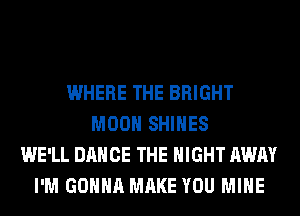WHERE THE BRIGHT
MOON SHIHES
WE'LL DANCE THE NIGHT AWAY
I'M GONNA MAKE YOU MINE