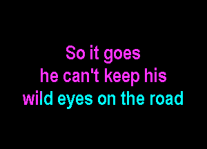 So it goes

he can't keep his
wild eyes on the road