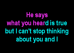 He says
what you heard is true

but I can't stop thinking
about you and I