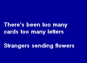 There's been too many
cards too many letters

Strangers sending ilowers