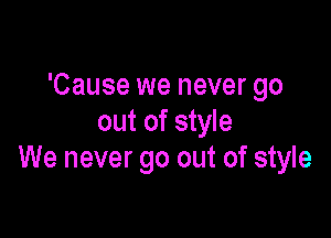 'Cause we never go

out of style
We never go out of style