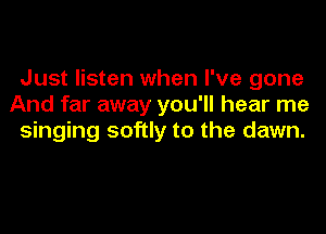 Just listen when I've gone
And far away you'll hear me
singing softly to the dawn.