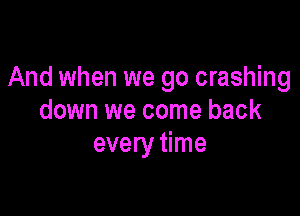 And when we go crashing

down we come back
every time