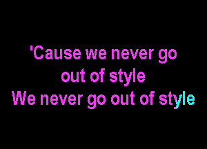 'Cause we never go

out of style
We never go out of style