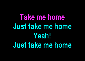 Take me home
Just take me home

Yeah!
Just take me home